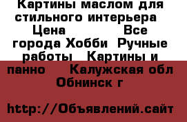 Картины маслом для стильного интерьера › Цена ­ 30 000 - Все города Хобби. Ручные работы » Картины и панно   . Калужская обл.,Обнинск г.